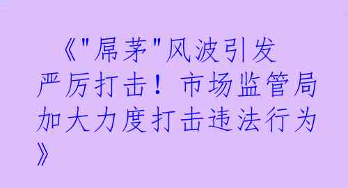  《"屌茅"风波引发严厉打击！市场监管局加大力度打击违法行为》