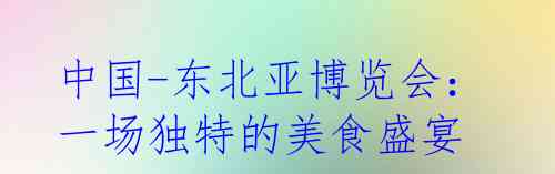 中国-东北亚博览会：一场独特的美食盛宴