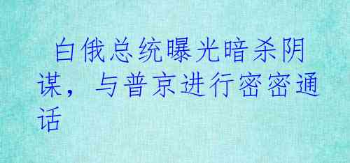  白俄总统曝光暗杀阴谋，与普京进行密密通话