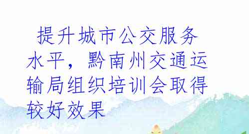  提升城市公交服务水平，黔南州交通运输局组织培训会取得较好效果