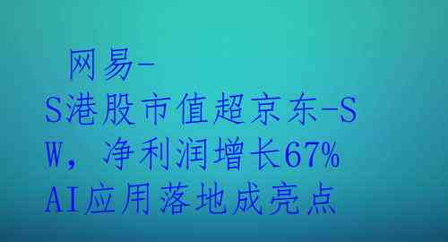  网易-S港股市值超京东-SW，净利润增长67% AI应用落地成亮点
