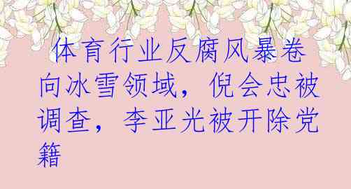  体育行业反腐风暴卷向冰雪领域，倪会忠被调查，李亚光被开除党籍