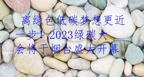  离绿色低碳梦想更近一步！2023绿碳大会将于烟台盛大开幕