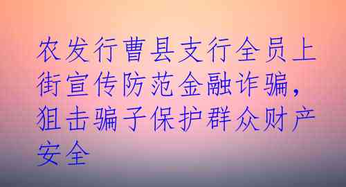 农发行曹县支行全员上街宣传防范金融诈骗，狙击骗子保护群众财产安全