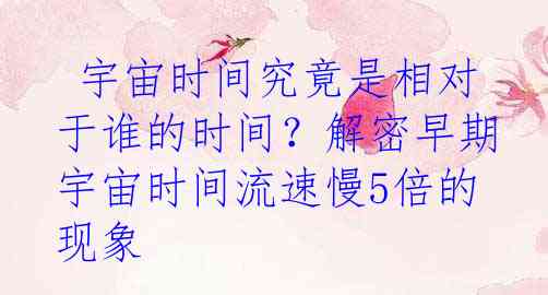  宇宙时间究竟是相对于谁的时间？解密早期宇宙时间流速慢5倍的现象