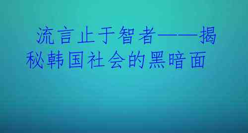 流言止于智者——揭秘韩国社会的黑暗面