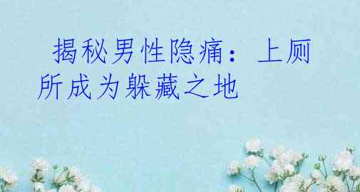  揭秘男性隐痛：上厕所成为躲藏之地