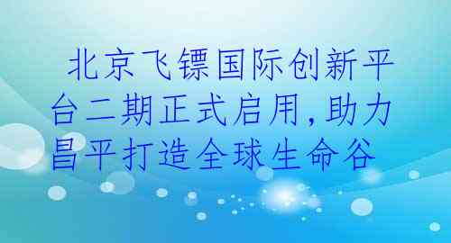  北京飞镖国际创新平台二期正式启用,助力昌平打造全球生命谷