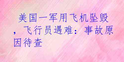  美国一军用飞机坠毁，飞行员遇难：事故原因待查