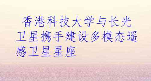  香港科技大学与长光卫星携手建设多模态遥感卫星星座