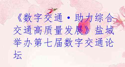 《数字交通·助力综合交通高质量发展》盐城举办第七届数字交通论坛