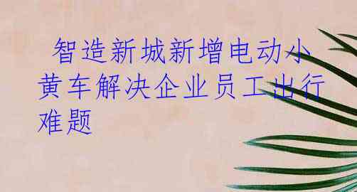  智造新城新增电动小黄车解决企业员工出行难题