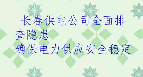  长春供电公司全面排查隐患 确保电力供应安全稳定