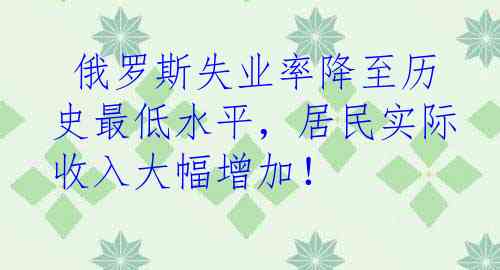  俄罗斯失业率降至历史最低水平，居民实际收入大幅增加！