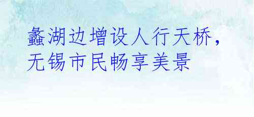 蠡湖边增设人行天桥，无锡市民畅享美景