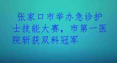  张家口市举办急诊护士技能大赛，市第一医院斩获双料冠军