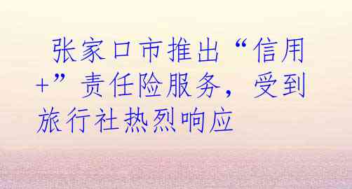  张家口市推出“信用+”责任险服务，受到旅行社热烈响应