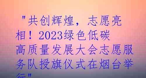  "共创辉煌，志愿亮相！2023绿色低碳高质量发展大会志愿服务队授旗仪式在烟台举行"