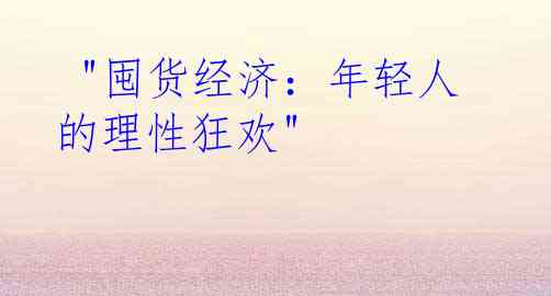  "囤货经济：年轻人的理性狂欢"