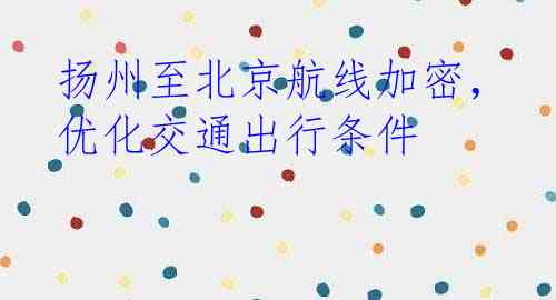扬州至北京航线加密，优化交通出行条件