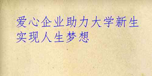  爱心企业助力大学新生 实现人生梦想