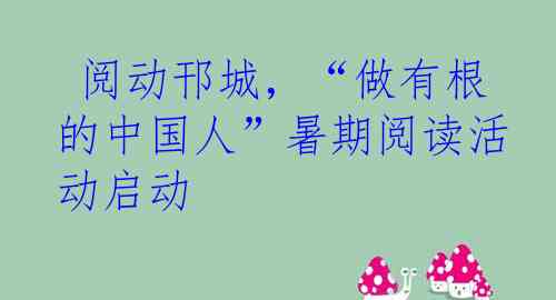  阅动邗城，“做有根的中国人”暑期阅读活动启动