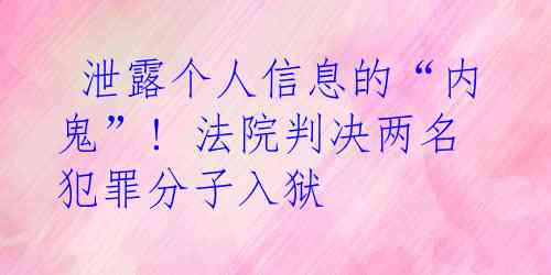  泄露个人信息的“内鬼”! 法院判决两名犯罪分子入狱