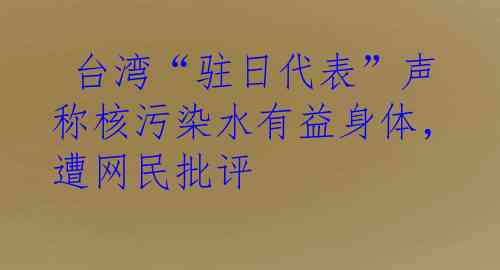  台湾“驻日代表”声称核污染水有益身体，遭网民批评
