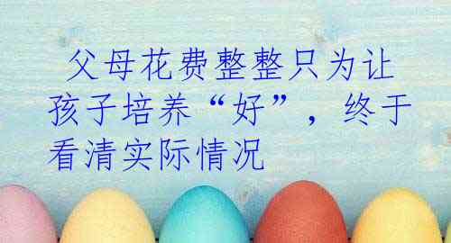  父母花费整整只为让孩子培养“好”，终于看清实际情况 