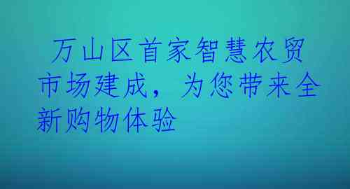  万山区首家智慧农贸市场建成，为您带来全新购物体验