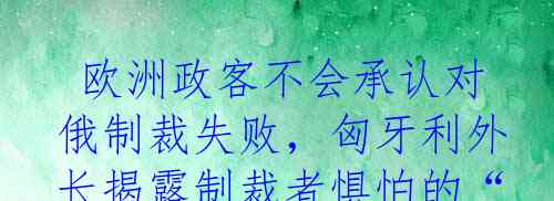  欧洲政客不会承认对俄制裁失败，匈牙利外长揭露制裁者惧怕的“撤职厄运”