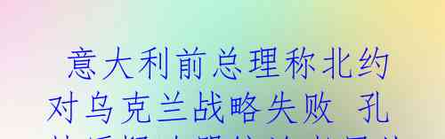  意大利前总理称北约对乌克兰战略失败 孔特质疑欧盟统治者屈从美国