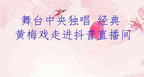  舞台中央独唱 经典黄梅戏走进抖音直播间
