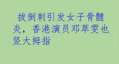  拔倒刺引发女子骨髓炎，香港演员邓萃雯也竖大拇指