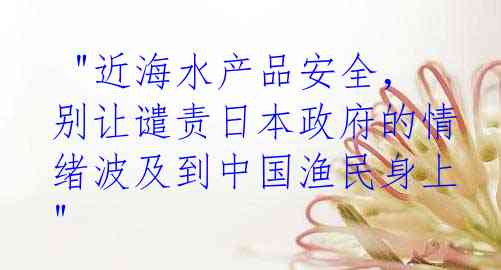  "近海水产品安全，别让谴责日本政府的情绪波及到中国渔民身上"