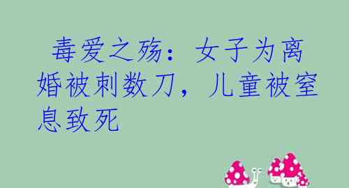  毒爱之殇：女子为离婚被刺数刀，儿童被窒息致死