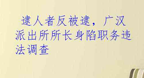  逮人者反被逮，广汉派出所所长身陷职务违法调查