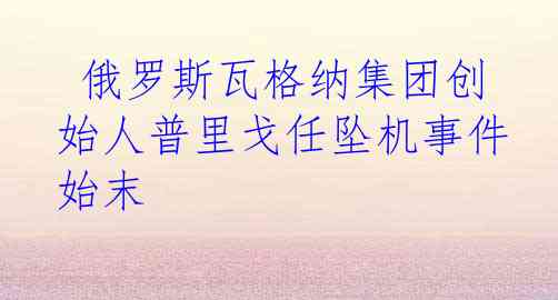  俄罗斯瓦格纳集团创始人普里戈任坠机事件始末