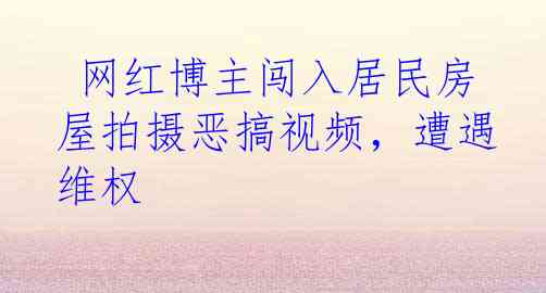  网红博主闯入居民房屋拍摄恶搞视频，遭遇维权