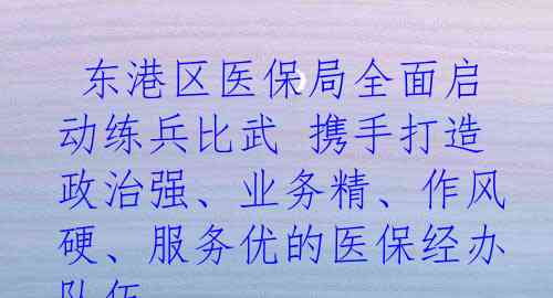  东港区医保局全面启动练兵比武 携手打造政治强、业务精、作风硬、服务优的医保经办队伍