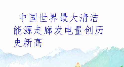  中国世界最大清洁能源走廊发电量创历史新高