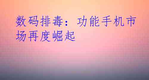 数码排毒：功能手机市场再度崛起