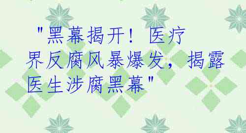  "黑幕揭开! 医疗界反腐风暴爆发，揭露医生涉腐黑幕"