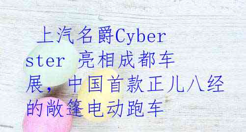  上汽名爵Cyberster 亮相成都车展，中国首款正儿八经的敞篷电动跑车