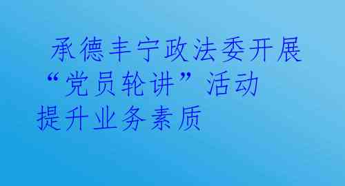  承德丰宁政法委开展“党员轮讲”活动 提升业务素质
