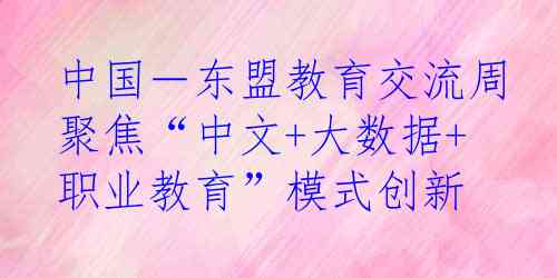中国－东盟教育交流周聚焦“中文+大数据+职业教育”模式创新