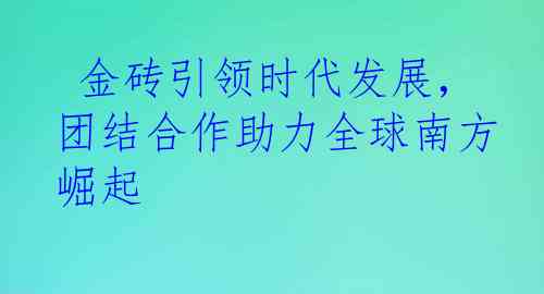  金砖引领时代发展，团结合作助力全球南方崛起