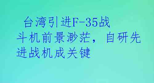  台湾引进F-35战斗机前景渺茫，自研先进战机成关键