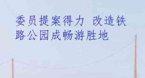 委员提案得力 改造铁路公园成畅游胜地
