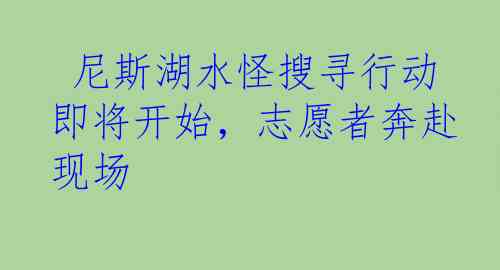  尼斯湖水怪搜寻行动即将开始，志愿者奔赴现场
